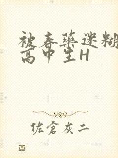 被春药迷糊的女高中生H