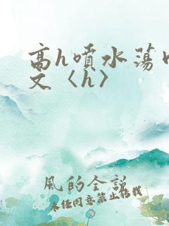 高h喷水荡肉欲文〈h〉