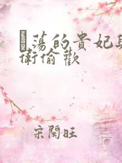 滛荡的贵妃与侍卫偷欢