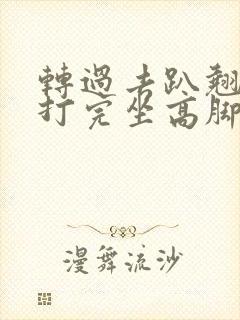 转过去趴翘高点打完坐高脚凳