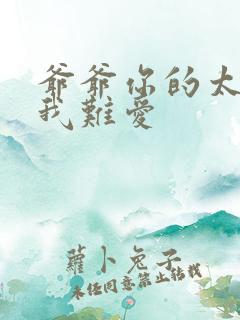 爷爷你的太大了我难爱