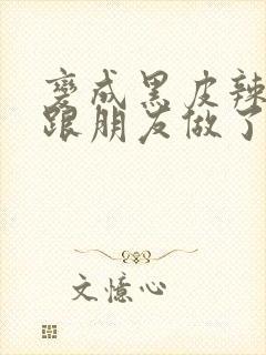 变成黑皮辣妹后跟朋友做了无增删翻译