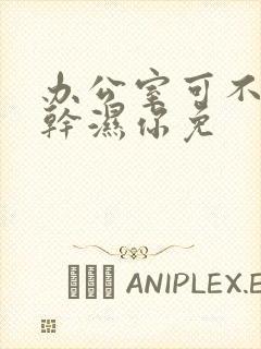 办公室可不可以干湿你免