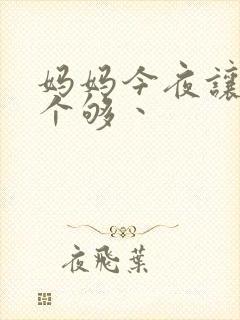 妈妈今夜让你日个够丶