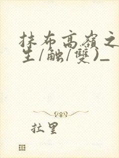 抹布高岭之花(生/触/双)_