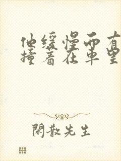 他缓慢而有力的撞着在车里