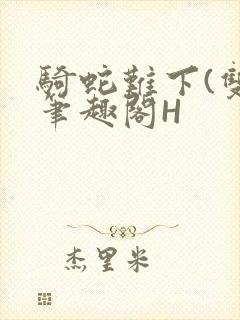 骑蛇难下(双)笔趣阁H