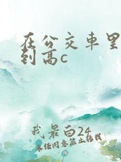 在公交车里c弄到高c