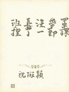 班长没带罩子让捏了一节课车