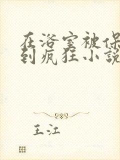 在浴室被保安C到疯狂小说