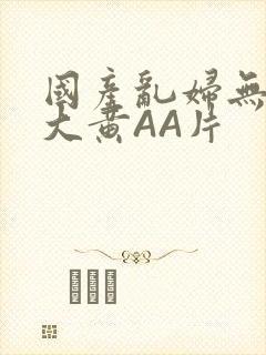 国产乱妇无乱码大黄AA片