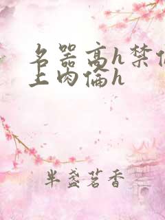 名器高h禁伦桌上肉伦h