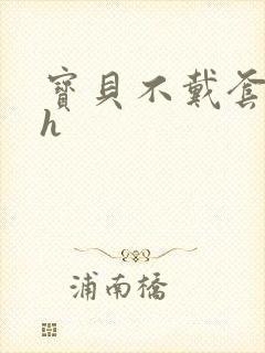 宝贝不戴套套了h