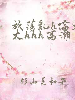 放荡乱h伦文粗大hhh高潮