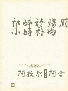 祁醉于炀厕所半小时补肉