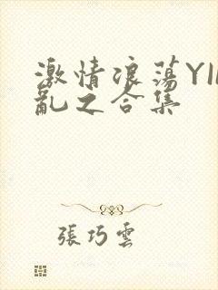 激情浪荡YIN乱之合集
