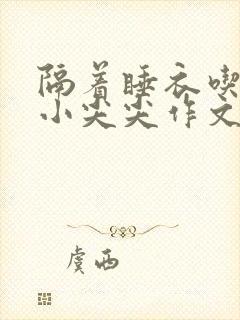 隔着睡衣吃你的小尖尖作文姜灵