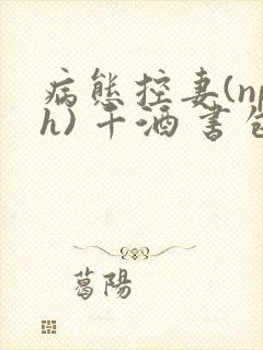 病态控妻(nph) 千酒 书包网