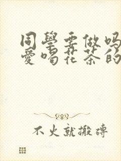 同学要做吗po爱喝花茶的小酥肉