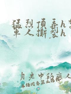 猛烈顶弄h禁欲军人撕裂h