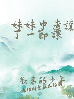 妹妹中考让我C了一节课