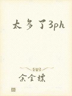 太多了3ph