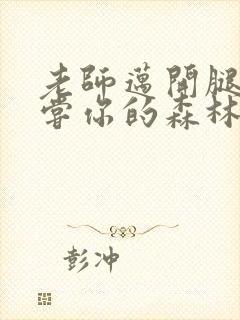 老师迈开腿让尝尝你的森林应用