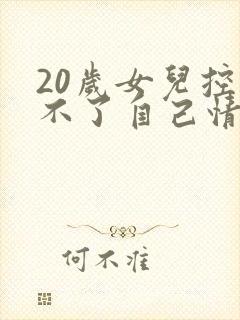 20岁女儿控制不了自己情绪