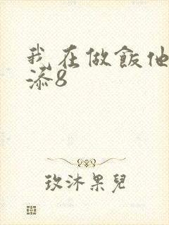 我在做饭他在下添8
