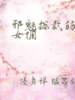 邪魅总裁的妩媚女佣