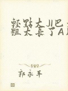 轻点大JI巴太粗太长了A片