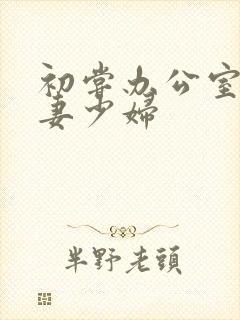 初尝办公室的人妻少妇