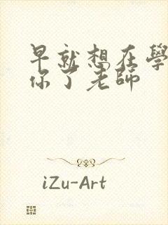 早就想在学校要你了老师