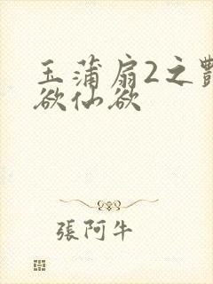 玉蒲扇2之艳乳欲仙欲