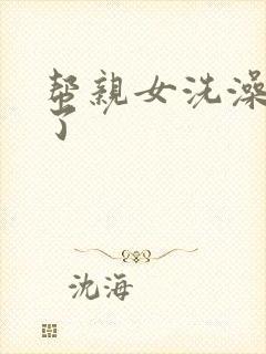 帮亲女洗澡时乱了