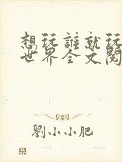 想玩谁就玩谁的世界全文阅读