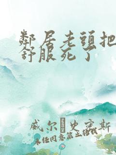 邻居老头把我弄舒服死了