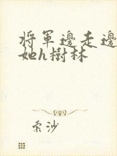 将军边走边挺进她h树林