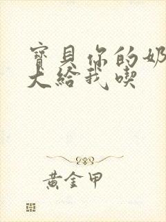 宝贝你的奶可真大给我吃