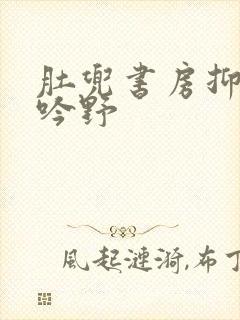 肚兜书房抑制低吟野