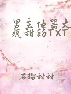 男主他器大活好疯甜的TXT