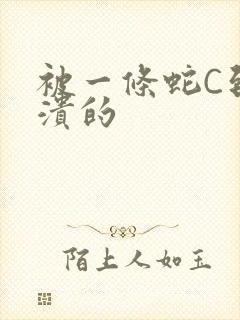 被一条蛇C到崩溃的