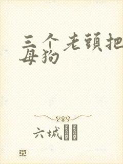 三个老头把我当母狗