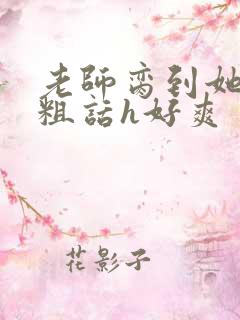 老师脔到她哭h粗话h好爽