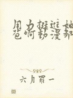 用力挺进她的花苞啊动漫邹菊