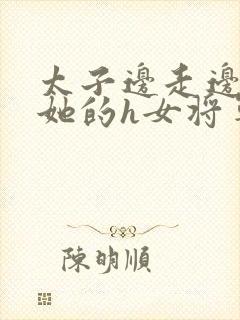 太子边走边挺进她的h女将军