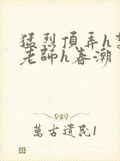 猛烈顶弄h禁欲老师h春潮