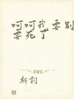 呵呵我要别停我要死了