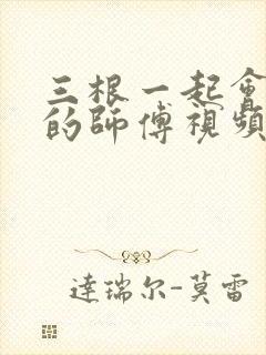 三根一起会坏掉的师傅视频