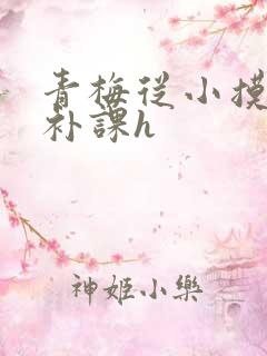 青梅从小摸到大补课h